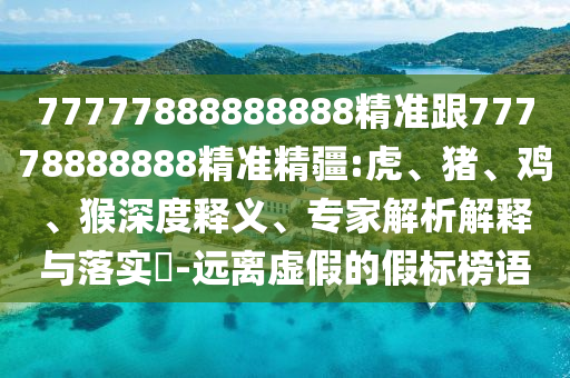 77777888888888精準(zhǔn)跟77778888888精準(zhǔn)精疆:虎、豬、雞、猴深度釋義、專家解析解釋與落實(shí)?-遠(yuǎn)離虛假的假標(biāo)榜語(yǔ)
