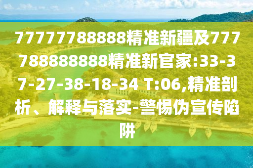 77777788888精準(zhǔn)新疆及777788888888精準(zhǔn)新官家:33-37-27-38-18-34 T:06,精準(zhǔn)剖析、解釋與落實(shí)-警惕偽宣傳陷阱