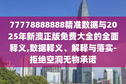 77778888888精準數(shù)據(jù)與2025年新澳正版免費大全的全面釋義,數(shù)據(jù)釋義、解釋與落實-拒絕空洞無物承諾