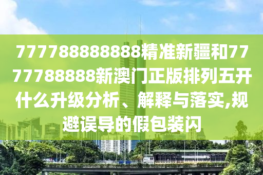 777788888888精準新疆和7777788888新澳門正版排列五開什么升級分析、解釋與落實,規(guī)避誤導的假包裝閃