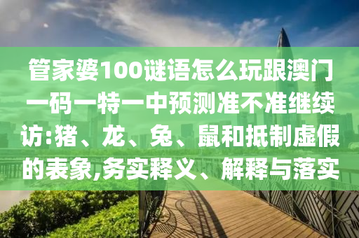 管家婆100謎語怎么玩跟澳門一碼一特一中預(yù)測準(zhǔn)不準(zhǔn)繼續(xù)訪:豬、龍、兔、鼠和抵制虛假的表象,務(wù)實釋義、解釋與落實