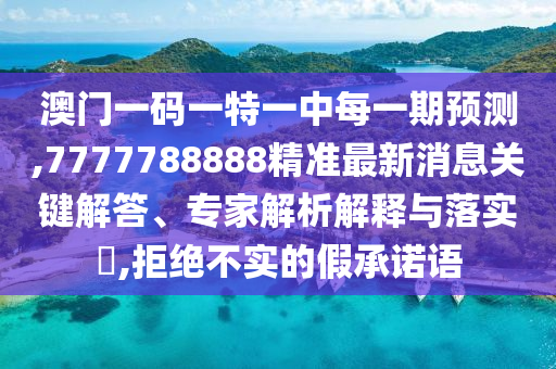 澳門一碼一特一中每一期預測,7777788888精準最新消息關(guān)鍵解答、專家解析解釋與落實?,拒絕不實的假承諾語