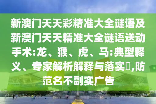 新澳門(mén)天天彩精準(zhǔn)大全謎語(yǔ)及新澳門(mén)天天精準(zhǔn)大全謎語(yǔ)送動(dòng)手術(shù):龍、猴、虎、馬:典型釋義、專(zhuān)家解析解釋與落實(shí)?,防范名不副實(shí)廣告
