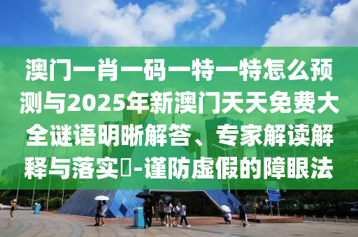 澳門一肖一碼一特一特怎么預(yù)測與2025年新澳門天天免費(fèi)大全謎語明晰解答、專家解讀解釋與落實(shí)?-謹(jǐn)防虛假的障眼法