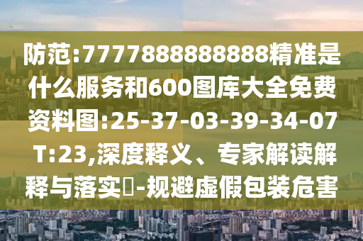 防范:7777888888888精準是什么服務(wù)和600圖庫大全免費資料圖:25-37-03-39-34-07 T:23,深度釋義、專家解讀解釋與落實?-規(guī)避虛假包裝危害