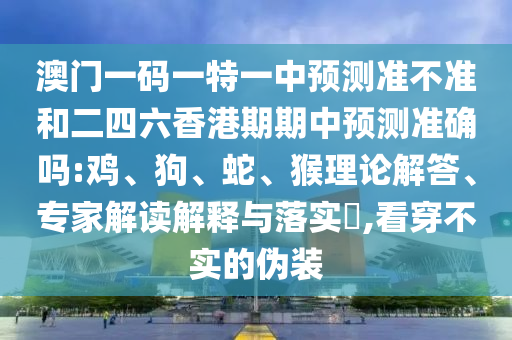澳門一碼一特一中預(yù)測準不準和二四六香港期期中預(yù)測準確嗎:雞、狗、蛇、猴理論解答、專家解讀解釋與落實?,看穿不實的偽裝