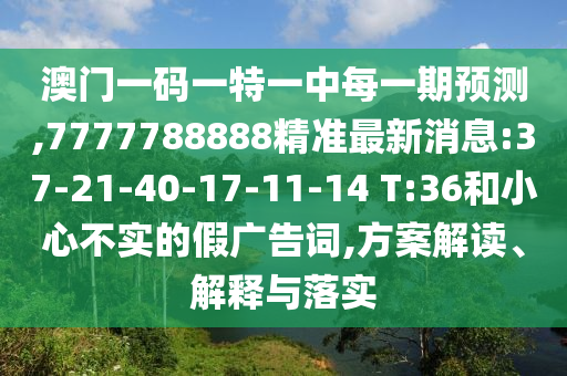 澳門一碼一特一中每一期預(yù)測(cè),7777788888精準(zhǔn)最新消息:37-21-40-17-11-14 T:36和小心不實(shí)的假?gòu)V告詞,方案解讀、解釋與落實(shí)