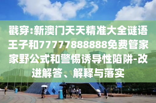 戳穿:新澳門天天精準(zhǔn)大全謎語王子和77777888888免費(fèi)管家家野公式和警惕誘導(dǎo)性陷阱-改進(jìn)解答、解釋與落實(shí)