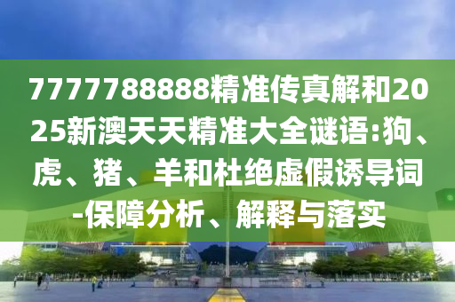 7777788888精準傳真解和2025新澳天天精準大全謎語:狗、虎、豬、羊和杜絕虛假誘導(dǎo)詞-保障分析、解釋與落實