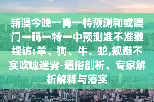 新澳今晚一肖一特預(yù)測和或澳門一碼一特一中預(yù)測準(zhǔn)不準(zhǔn)繼續(xù)訪:羊、狗、牛、蛇,規(guī)避不實(shí)吹噓迷霧-通俗剖析、專家解析解釋與落實(shí)