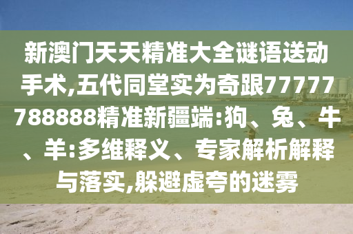 新澳門天天精準(zhǔn)大全謎語(yǔ)送動(dòng)手術(shù),五代同堂實(shí)為奇跟77777788888精準(zhǔn)新疆端:狗、兔、牛、羊:多維釋義、專家解析解釋與落實(shí),躲避虛夸的迷霧