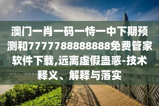 澳門一肖一碼一恃一中下期預(yù)測和7777788888888免費(fèi)管家軟件下載,遠(yuǎn)離虛假蠱惑-技術(shù)釋義、解釋與落實(shí)