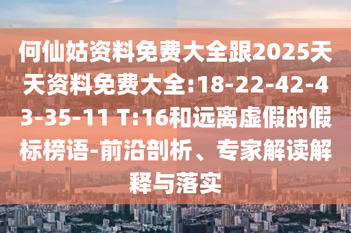 何仙姑資料免費(fèi)大全跟2025天天資料免費(fèi)大全:18-22-42-43-35-11 T:16和遠(yuǎn)離虛假的假標(biāo)榜語-前沿剖析、專家解讀解釋與落實(shí)