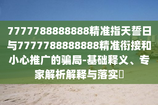 7777788888888精準指天誓日與7777788888888精準銜接和小心推廣的騙局-基礎(chǔ)釋義、專家解析解釋與落實?