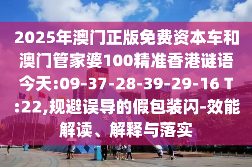 2025年澳門正版免費(fèi)資本車和澳門管家婆100精準(zhǔn)香港謎語今天:09-37-28-39-29-16 T:22,規(guī)避誤導(dǎo)的假包裝閃-效能解讀、解釋與落實(shí)