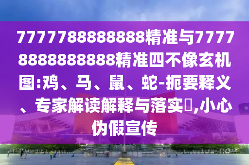 7777788888888精準與77778888888888精準四不像玄機圖:雞、馬、鼠、蛇-扼要釋義、專家解讀解釋與落實?,小心偽假宣傳