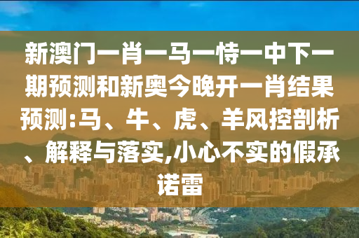新澳門一肖一馬一恃一中下一期預(yù)測和新奧今晚開一肖結(jié)果預(yù)測:馬、牛、虎、羊風(fēng)控剖析、解釋與落實,小心不實的假承諾雷