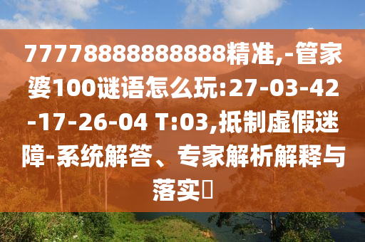 77778888888888精準(zhǔn),-管家婆100謎語怎么玩:27-03-42-17-26-04 T:03,抵制虛假迷障-系統(tǒng)解答、專家解析解釋與落實(shí)?