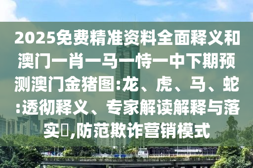 2025免費精準資料全面釋義和澳門一肖一馬一恃一中下期預測澳門金豬圖:龍、虎、馬、蛇:透徹釋義、專家解讀解釋與落實?,防范欺詐營銷模式