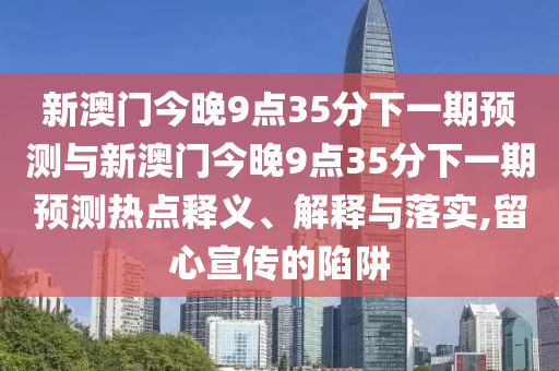 新澳門今晚9點(diǎn)35分下一期預(yù)測(cè)與新澳門今晚9點(diǎn)35分下一期預(yù)測(cè)熱點(diǎn)釋義、解釋與落實(shí),留心宣傳的陷阱