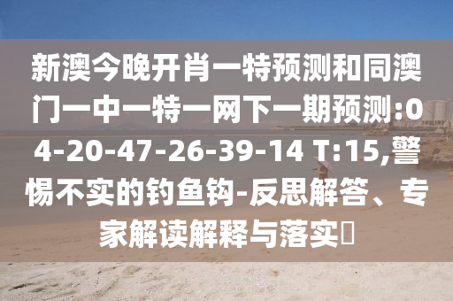 新澳今晚開肖一特預(yù)測和同澳門一中一特一網(wǎng)下一期預(yù)測:04-20-47-26-39-14 T:15,警惕不實的釣魚鉤-反思解答、專家解讀解釋與落實?