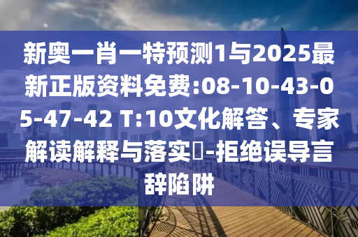 新奧一肖一特預(yù)測1與2025最新正版資料免費:08-10-43-05-47-42 T:10文化解答、專家解讀解釋與落實?-拒絕誤導(dǎo)言辭陷阱