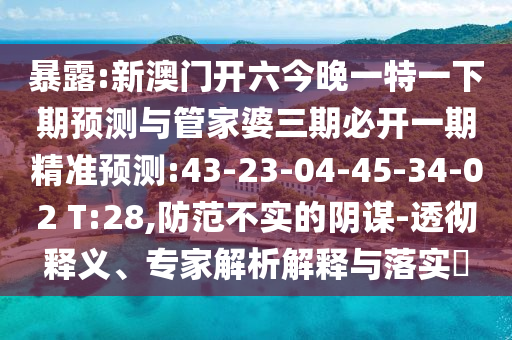 暴露:新澳門開六今晚一特一下期預(yù)測與管家婆三期必開一期精準預(yù)測:43-23-04-45-34-02 T:28,防范不實的陰謀-透徹釋義、專家解析解釋與落實?