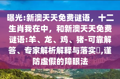 曝光:新澳天天免費謎語，十二生肖我在中，和新澳天天免費謎語:羊、龍、雞、豬-可靠解答、專家解析解釋與落實?,謹(jǐn)防虛假的障眼法