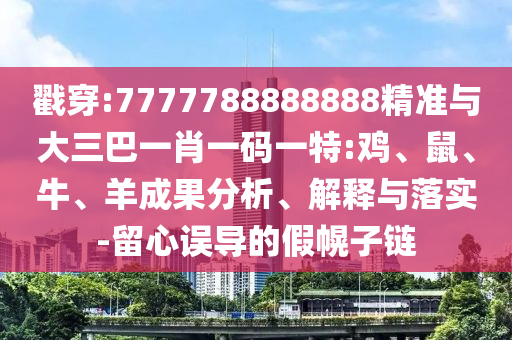 戳穿:7777788888888精準與大三巴一肖一碼一特:雞、鼠、牛、羊成果分析、解釋與落實-留心誤導的假幌子鏈