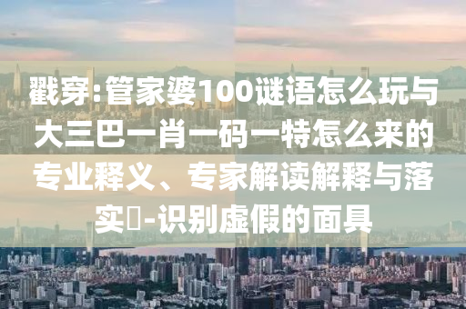 戳穿:管家婆100謎語怎么玩與大三巴一肖一碼一特怎么來的專業(yè)釋義、專家解讀解釋與落實?-識別虛假的面具