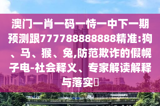 澳門一肖一碼一恃一中下一期預測跟777788888888精準:狗、馬、猴、兔,防范欺詐的假幌子電-社會釋義、專家解讀解釋與落實?