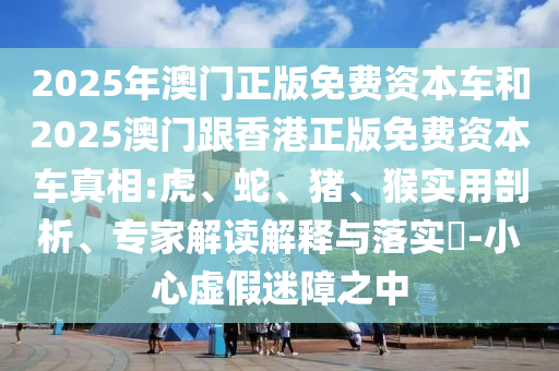 2025年澳門正版免費資本車和2025澳門跟香港正版免費資本車真相:虎、蛇、豬、猴實用剖析、專家解讀解釋與落實?-小心虛假迷障之中