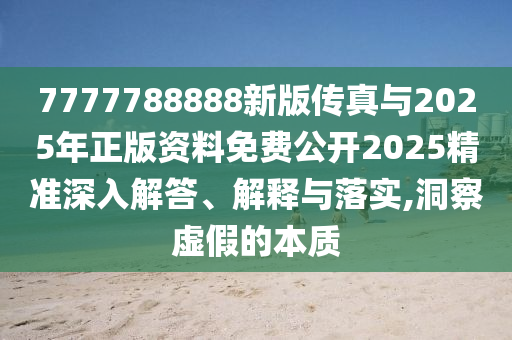 7777788888新版?zhèn)髡媾c2025年正版資料免費(fèi)公開(kāi)2025精準(zhǔn)深入解答、解釋與落實(shí),洞察虛假的本質(zhì)