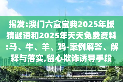 揭發(fā):澳門(mén)六盒寶典2025年版猜謎語(yǔ)和2025年天天免費(fèi)資料:馬、牛、羊、雞-案例解答、解釋與落實(shí),留心欺詐誘導(dǎo)手段