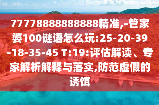 77778888888888精準(zhǔn),-管家婆100謎語怎么玩:25-20-39-18-35-45 T:19:評估解讀、專家解析解釋與落實(shí),防范虛假的誘餌