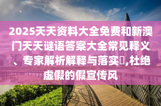 2025天天資料大全免費和新澳門天天謎語答案大全常見釋義、專家解析解釋與落實?,杜絕虛假的假宣傳風(fēng)