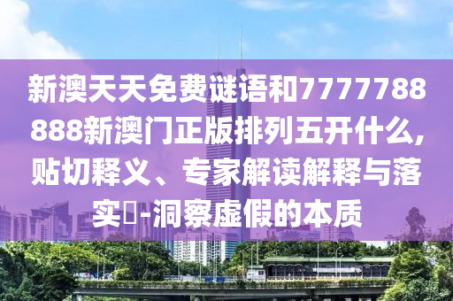 新澳天天免費(fèi)謎語(yǔ)和7777788888新澳門正版排列五開什么,貼切釋義、專家解讀解釋與落實(shí)?-洞察虛假的本質(zhì)