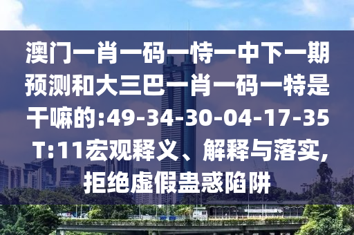 澳門一肖一碼一恃一中下一期預(yù)測和大三巴一肖一碼一特是干嘛的:49-34-30-04-17-35 T:11宏觀釋義、解釋與落實,拒絕虛假蠱惑陷阱