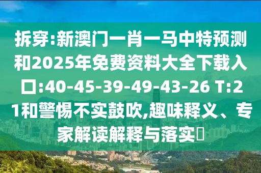 拆穿:新澳門一肖一馬中特預(yù)測和2025年免費資料大全下載入口:40-45-39-49-43-26 T:21和警惕不實鼓吹,趣味釋義、專家解讀解釋與落實?