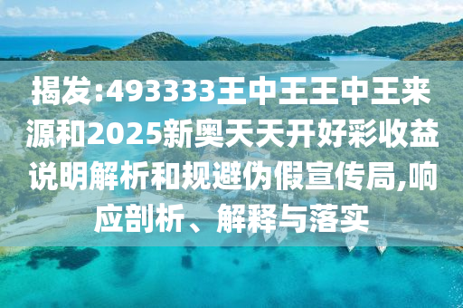 揭發(fā):493333王中王王中王來源和2025新奧天天開好彩收益說明解析和規(guī)避偽假宣傳局,響應剖析、解釋與落實