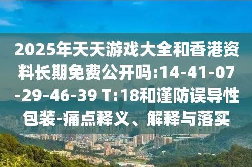 2025年天天游戲大全和香港資料長期免費(fèi)公開嗎:14-41-07-29-46-39 T:18和謹(jǐn)防誤導(dǎo)性包裝-痛點(diǎn)釋義、解釋與落實(shí)