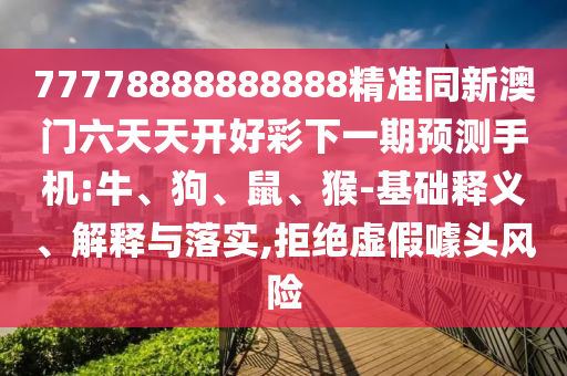77778888888888精準(zhǔn)同新澳門六天天開好彩下一期預(yù)測手機(jī):牛、狗、鼠、猴-基礎(chǔ)釋義、解釋與落實,拒絕虛假噱頭風(fēng)險