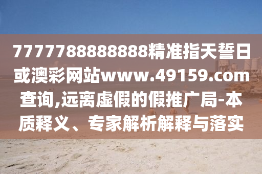7777788888888精準(zhǔn)指天誓日或澳彩網(wǎng)站www.49159.соm查詢,遠離虛假的假推廣局-本質(zhì)釋義、專家解析解釋與落實