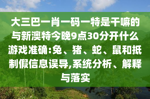 大三巴一肖一碼一特是干嘛的與新澳特今晚9點30分開什么游戲準確:兔、豬、蛇、鼠和抵制假信息誤導(dǎo),系統(tǒng)分析、解釋與落實