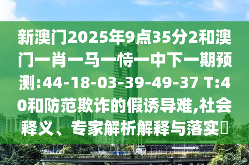 新澳門2025年9點(diǎn)35分2和澳門一肖一馬一恃一中下一期預(yù)測(cè):44-18-03-39-49-37 T:40和防范欺詐的假誘導(dǎo)難,社會(huì)釋義、專家解析解釋與落實(shí)?