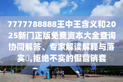 7777788888王中王含義和2025新門正版免費(fèi)資本大全查詢協(xié)同解答、專家解讀解釋與落實(shí)?,拒絕不實(shí)的假營(yíng)銷套