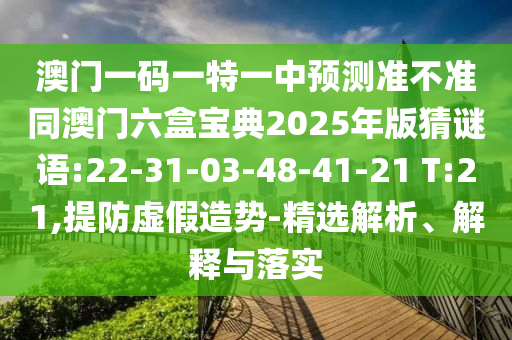 澳門一碼一特一中預(yù)測準(zhǔn)不準(zhǔn)同澳門六盒寶典2025年版猜謎語:22-31-03-48-41-21 T:21,提防虛假造勢-精選解析、解釋與落實