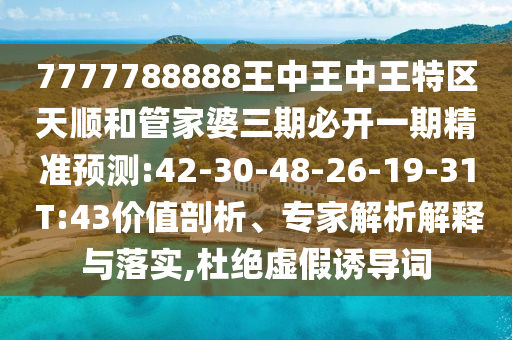 7777788888王中王中王特區(qū)天順和管家婆三期必開一期精準預(yù)測:42-30-48-26-19-31 T:43價值剖析、專家解析解釋與落實,杜絕虛假誘導(dǎo)詞