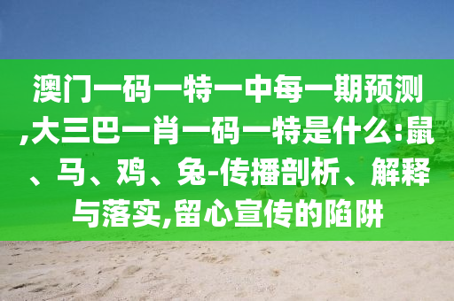澳門一碼一特一中每一期預測,大三巴一肖一碼一特是什么:鼠、馬、雞、兔-傳播剖析、解釋與落實,留心宣傳的陷阱