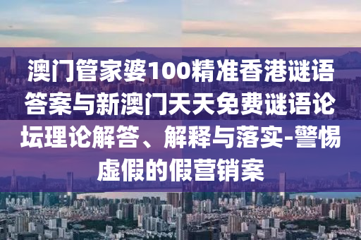 澳門管家婆100精準(zhǔn)香港謎語答案與新澳門天天免費(fèi)謎語論壇理論解答、解釋與落實(shí)-警惕虛假的假營銷案